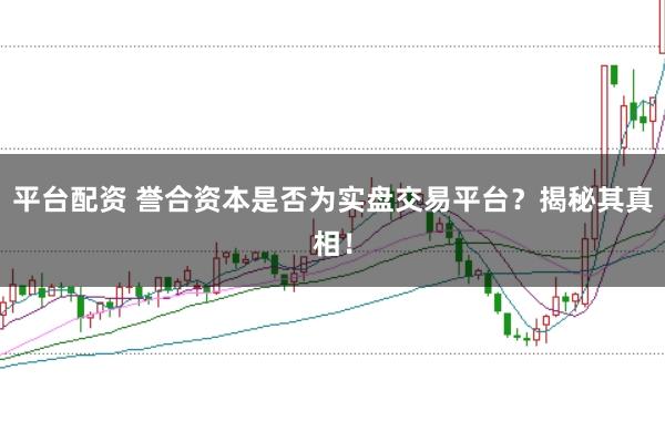 平台配资 誉合资本是否为实盘交易平台？揭秘其真相！