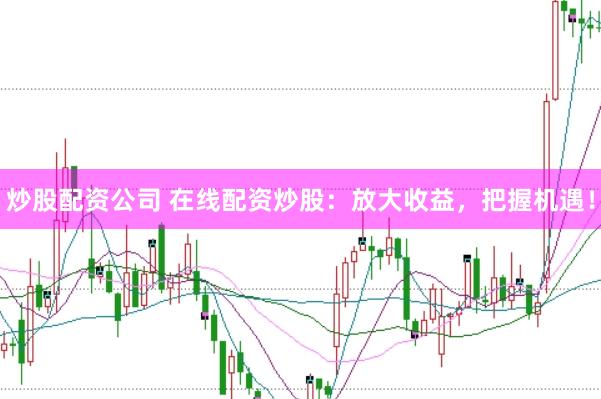 炒股配资公司 在线配资炒股：放大收益，把握机遇！