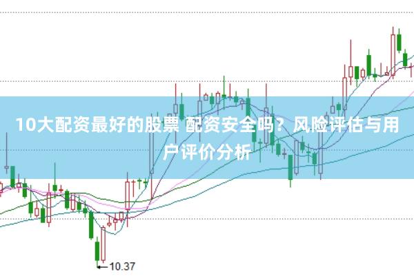 10大配资最好的股票 配资安全吗？风险评估与用户评价分析