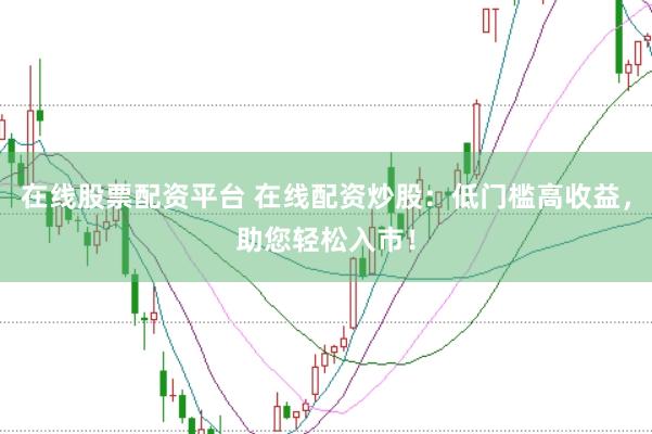 在线股票配资平台 在线配资炒股：低门槛高收益，助您轻松入市！