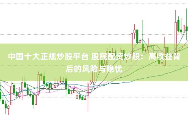 中国十大正规炒股平台 股民配资炒股：高收益背后的风险与隐忧