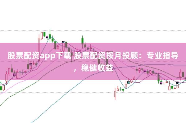 股票配资app下载 股票配资按月投顾：专业指导，稳健收益