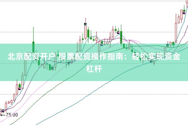 北京配资开户 股票配资操作指南：轻松实现资金杠杆