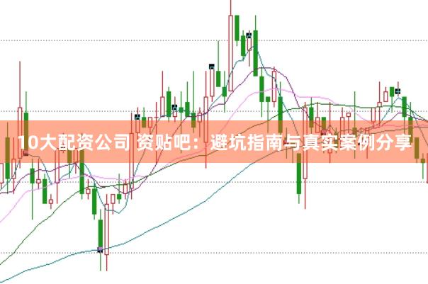 10大配资公司 资贴吧：避坑指南与真实案例分享