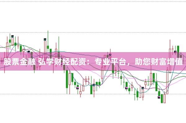 股票金融 弘学财经配资：专业平台，助您财富增值
