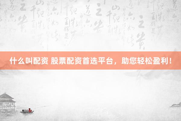 什么叫配资 股票配资首选平台，助您轻松盈利！