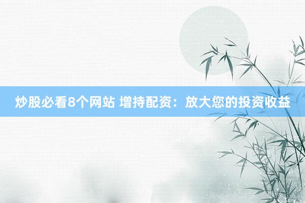 炒股必看8个网站 增持配资：放大您的投资收益