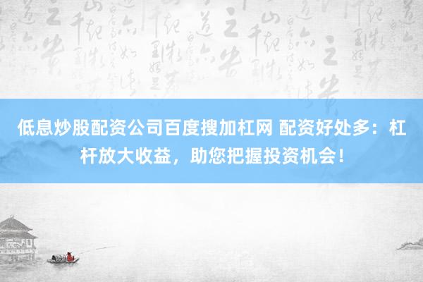 低息炒股配资公司百度搜加杠网 配资好处多：杠杆放大收益，助您把握投资机会！