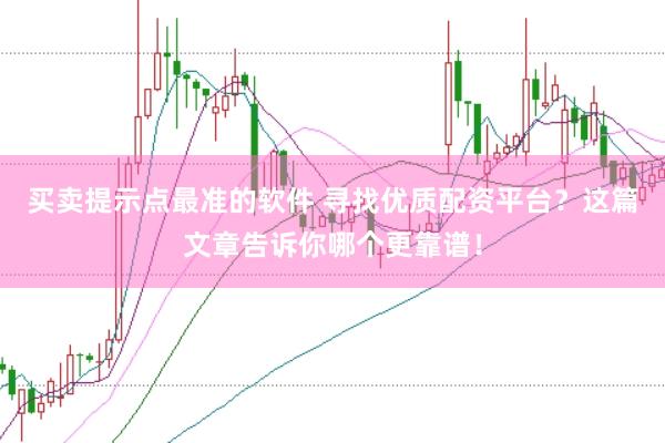买卖提示点最准的软件 寻找优质配资平台？这篇文章告诉你哪个更靠谱！