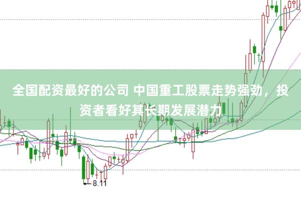 全国配资最好的公司 中国重工股票走势强劲，投资者看好其长期发展潜力
