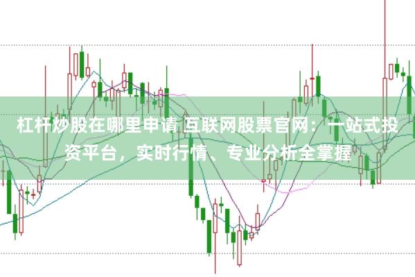 杠杆炒股在哪里申请 互联网股票官网：一站式投资平台，实时行情、专业分析全掌握