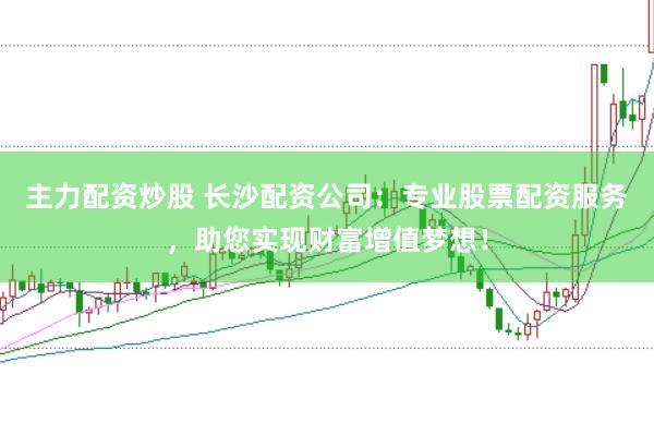 主力配资炒股 长沙配资公司：专业股票配资服务，助您实现财富增值梦想！