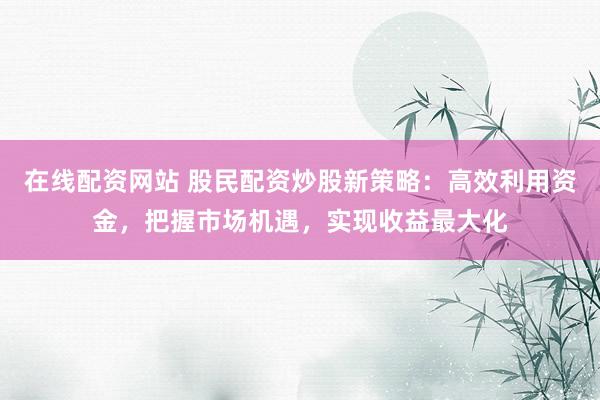 在线配资网站 股民配资炒股新策略：高效利用资金，把握市场机遇，实现收益最大化