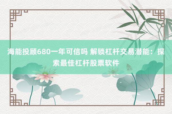 海能投顾680一年可信吗 解锁杠杆交易潜能：探索最佳杠杆股票软件