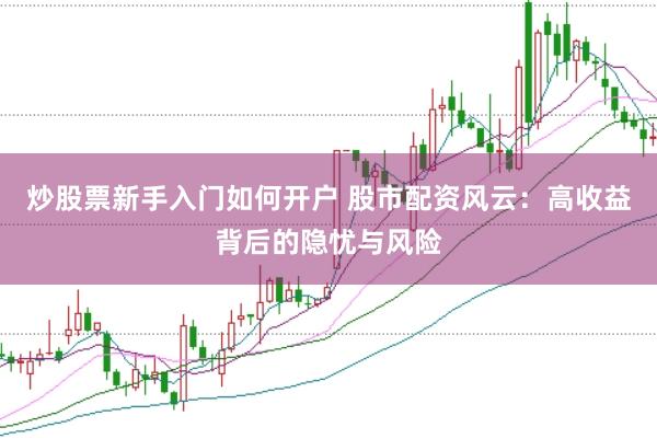 炒股票新手入门如何开户 股市配资风云：高收益背后的隐忧与风险