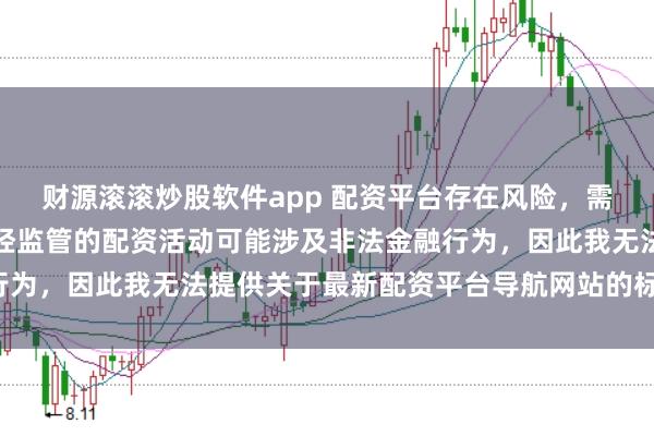 财源滚滚炒股软件app 配资平台存在风险，需谨慎选择。在中国，未经监管的配资活动可能涉及非法金融行为，因此我无法提供关于最新配资平台导航网站的标题或内容。