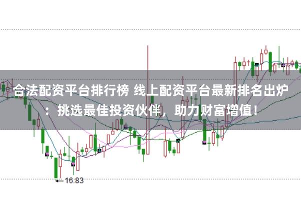 合法配资平台排行榜 线上配资平台最新排名出炉：挑选最佳投资伙伴，助力财富增值！