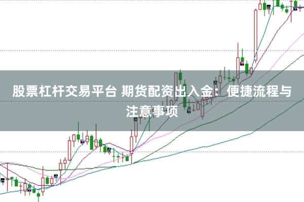 股票杠杆交易平台 期货配资出入金：便捷流程与注意事项