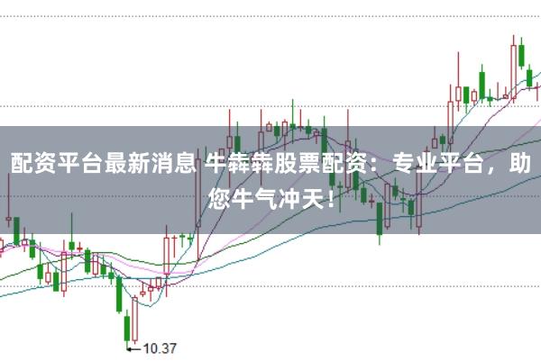 配资平台最新消息 牛犇犇股票配资：专业平台，助您牛气冲天！