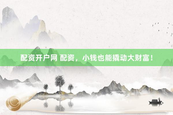 配资开户网 配资，小钱也能撬动大财富！
