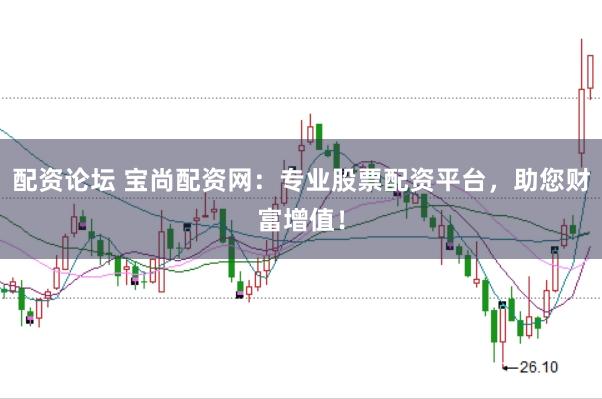配资论坛 宝尚配资网：专业股票配资平台，助您财富增值！