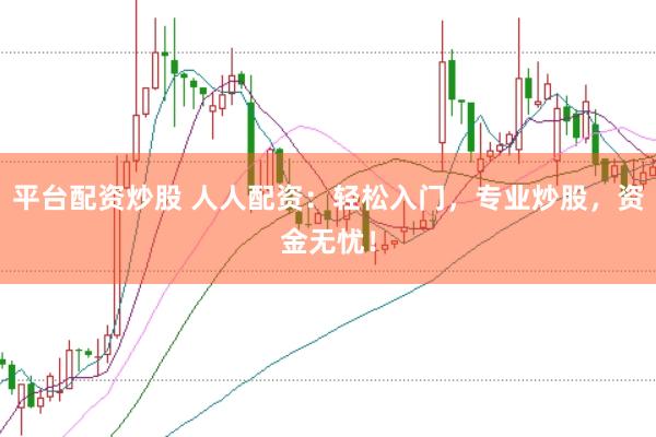 平台配资炒股 人人配资：轻松入门，专业炒股，资金无忧！