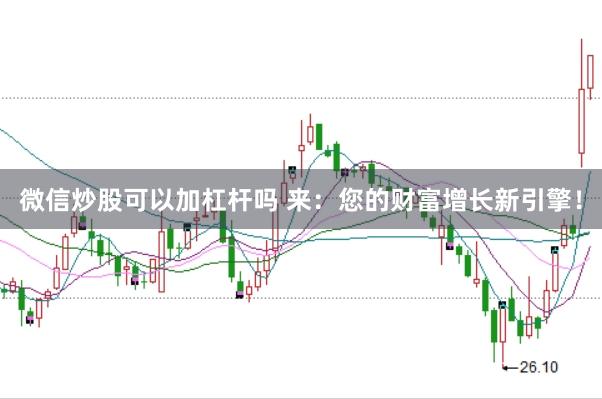 微信炒股可以加杠杆吗 来：您的财富增长新引擎！