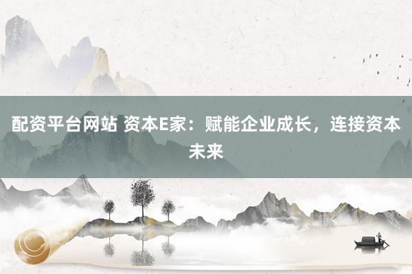 配资平台网站 资本E家：赋能企业成长，连接资本未来