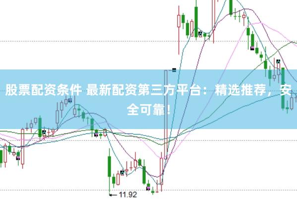 股票配资条件 最新配资第三方平台：精选推荐，安全可靠！