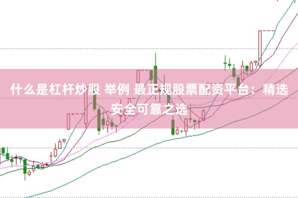 什么是杠杆炒股 举例 最正规股票配资平台：精选安全可靠之选