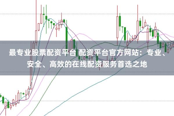 最专业股票配资平台 配资平台官方网站：专业、安全、高效的在线配资服务首选之地