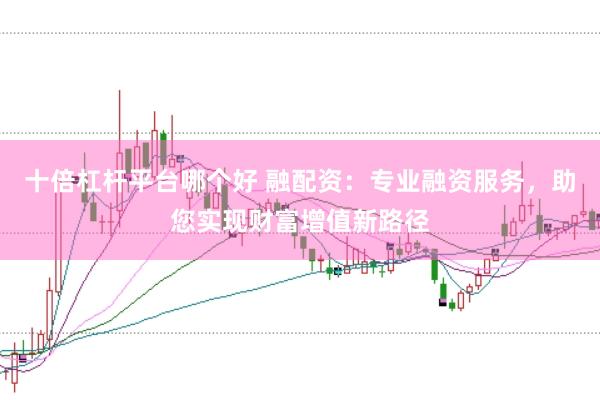 十倍杠杆平台哪个好 融配资：专业融资服务，助您实现财富增值新路径