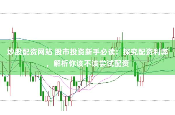炒股配资网站 股市投资新手必读：探究配资利弊，解析你该不该尝试配资