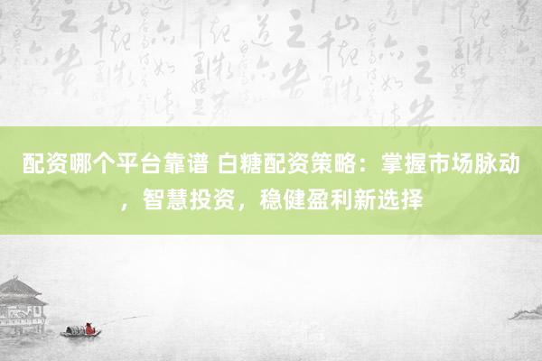 配资哪个平台靠谱 白糖配资策略：掌握市场脉动，智慧投资，稳健盈利新选择