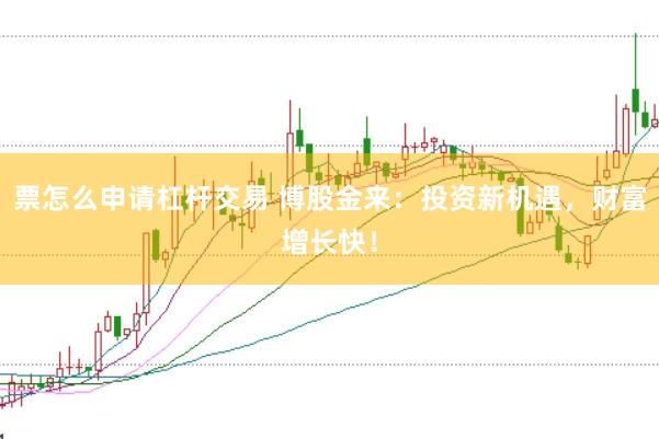 票怎么申请杠杆交易 博股金来：投资新机遇，财富增长快！