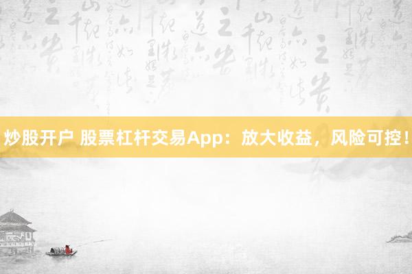 炒股开户 股票杠杆交易App：放大收益，风险可控！