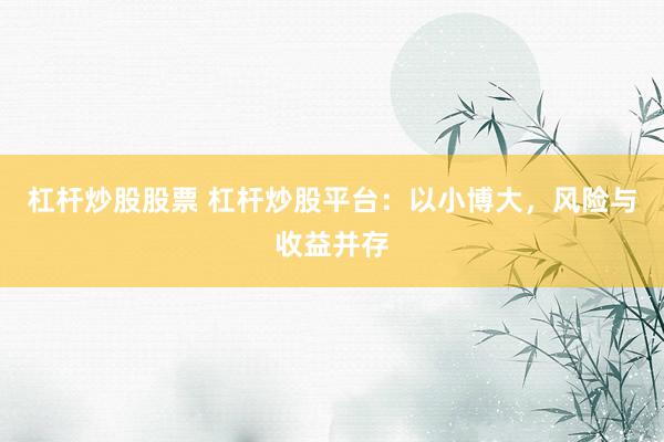 杠杆炒股股票 杠杆炒股平台：以小博大，风险与收益并存