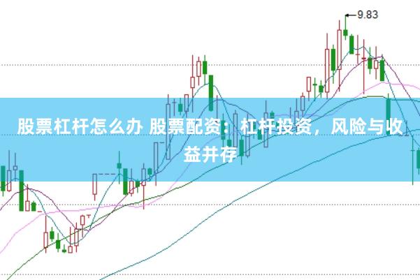 股票杠杆怎么办 股票配资：杠杆投资，风险与收益并存