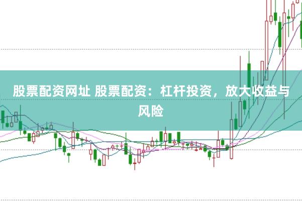 股票配资网址 股票配资：杠杆投资，放大收益与风险