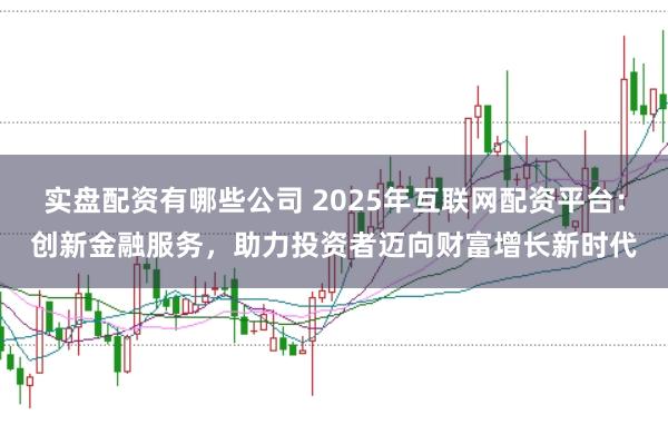 实盘配资有哪些公司 2025年互联网配资平台：创新金融服务，助力投资者迈向财富增长新时代