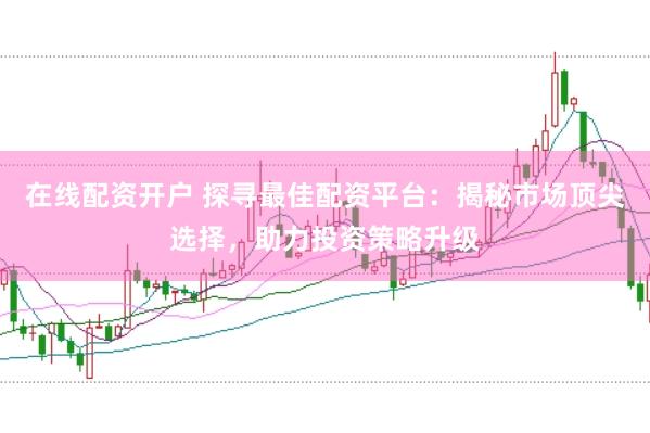 在线配资开户 探寻最佳配资平台：揭秘市场顶尖选择，助力投资策略升级