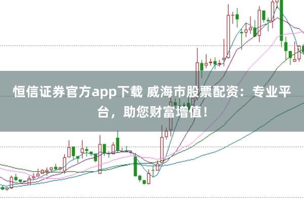 恒信证券官方app下载 威海市股票配资：专业平台，助您财富增值！