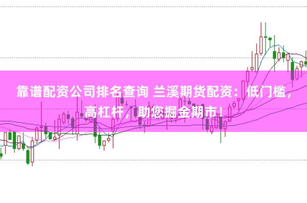 靠谱配资公司排名查询 兰溪期货配资：低门槛，高杠杆，助您掘金期市！