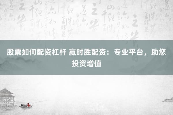 股票如何配资杠杆 赢时胜配资：专业平台，助您投资增值