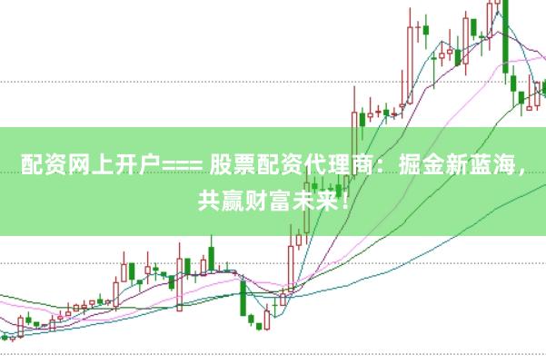 配资网上开户=== 股票配资代理商：掘金新蓝海，共赢财富未来！