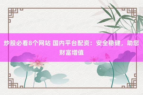 炒股必看8个网站 国内平台配资：安全稳健，助您财富增值