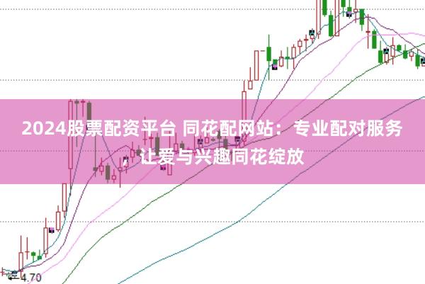 2024股票配资平台 同花配网站：专业配对服务，让爱与兴趣同花绽放