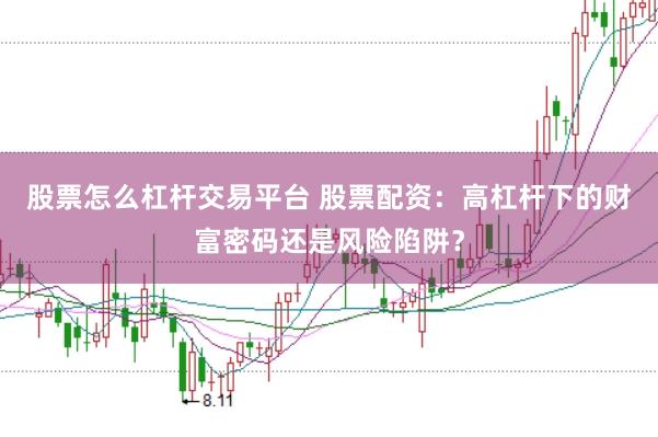 股票怎么杠杆交易平台 股票配资：高杠杆下的财富密码还是风险陷阱？