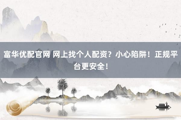 富华优配官网 网上找个人配资?小心陷阱!正规平台更安全!