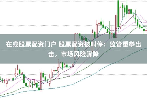 在线股票配资门户 股票配资被叫停:监管重拳出击,市场风险骤降